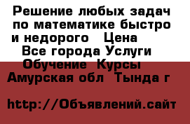 Решение любых задач по математике быстро и недорого › Цена ­ 30 - Все города Услуги » Обучение. Курсы   . Амурская обл.,Тында г.